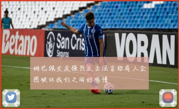 姆巴佩女友强烈反击谣言称有人企图破坏我们之间的感情