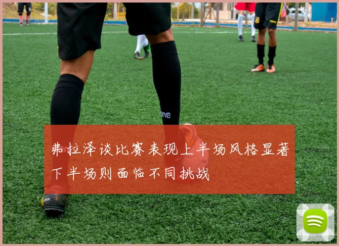 弗拉泽谈比赛表现上半场风格显著下半场则面临不同挑战