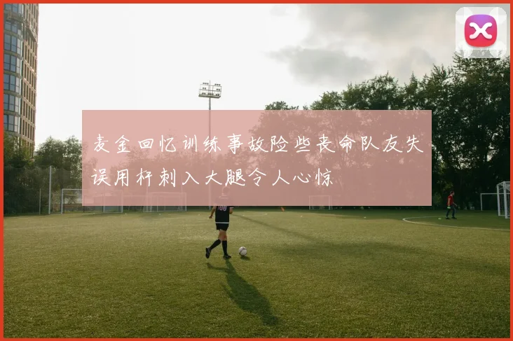 麦金回忆训练事故险些丧命队友失误用杆刺入大腿令人心惊