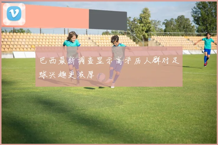 巴西最新调查显示高学历人群对足球兴趣更浓厚
