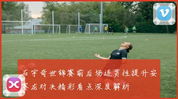 石宇奇世锦赛前后场连贯性提升安赛龙对决精彩看点深度解析
