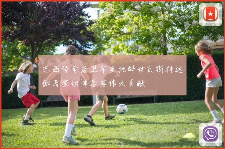 巴西传奇后卫布里托辞世瓦斯科达伽马深切悼念其伟大贡献
