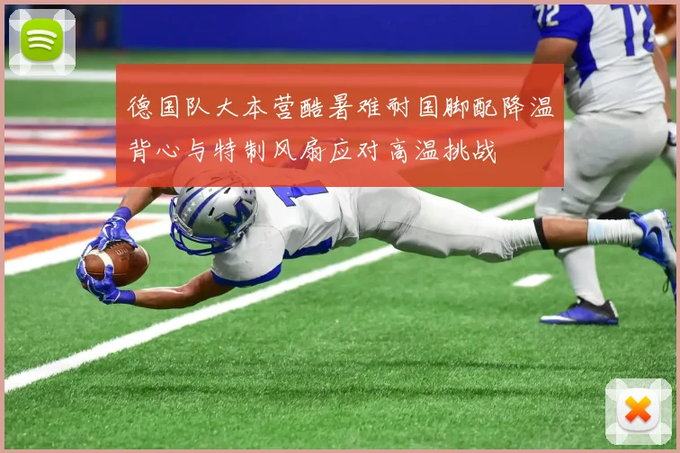 德国队大本营酷暑难耐国脚配降温背心与特制风扇应对高温挑战