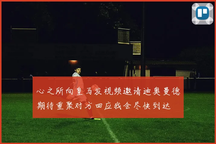 心之所向皇马发视频邀请迪奥曼德期待重聚对方回应我会尽快到达