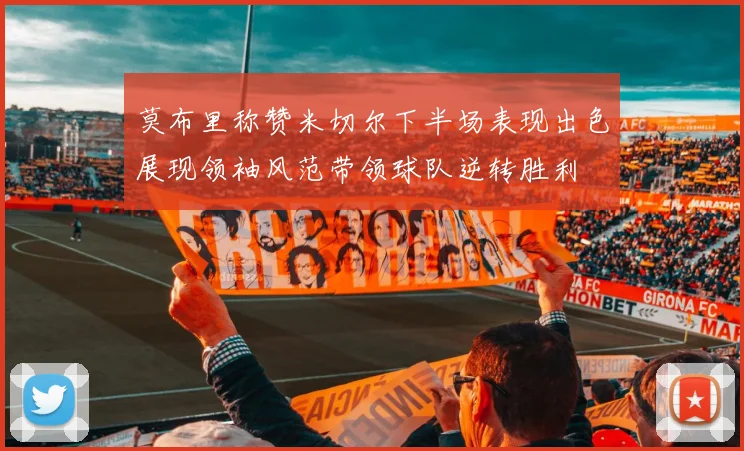 莫布里称赞米切尔下半场表现出色展现领袖风范带领球队逆转胜利