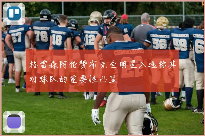格雷森阿伦赞布克全明星入选称其对球队的重要性凸显