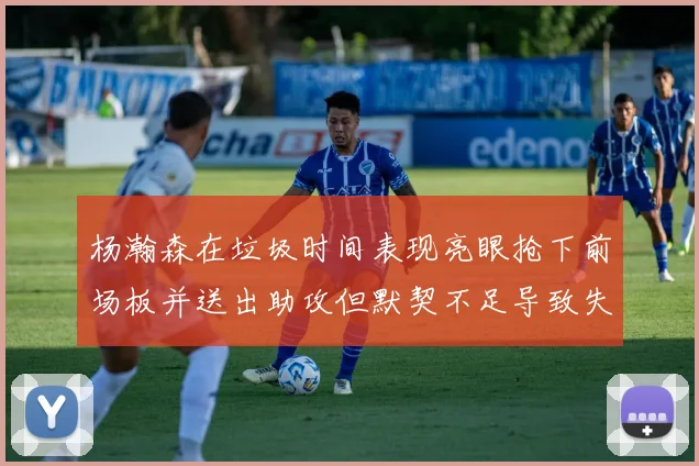 杨瀚森在垃圾时间表现亮眼抢下前场板并送出助攻但默契不足导致失误