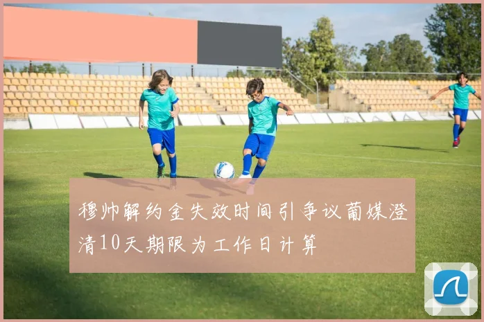 穆帅解约金失效时间引争议葡媒澄清10天期限为工作日计算