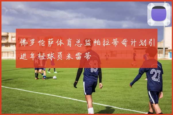 佛罗伦萨体育总监帕拉蒂奇计划引进年轻球员米雷蒂