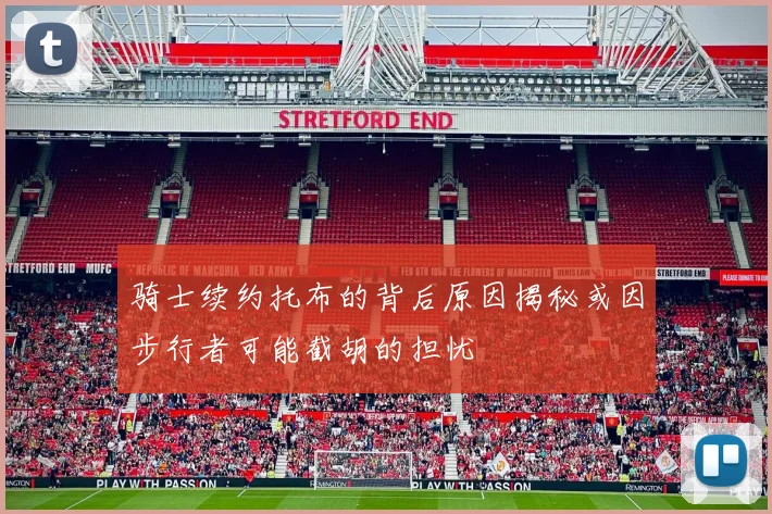 骑士续约托布的背后原因揭秘或因步行者可能截胡的担忧
