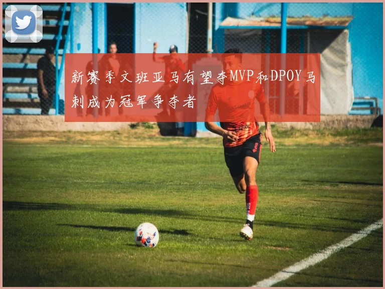 新赛季文班亚马有望夺MVP和DPOY马刺成为冠军争夺者
