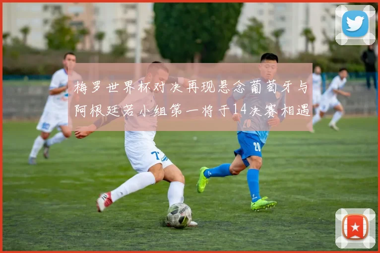 梅罗世界杯对决再现悬念葡萄牙与阿根廷若小组第一将于14决赛相遇