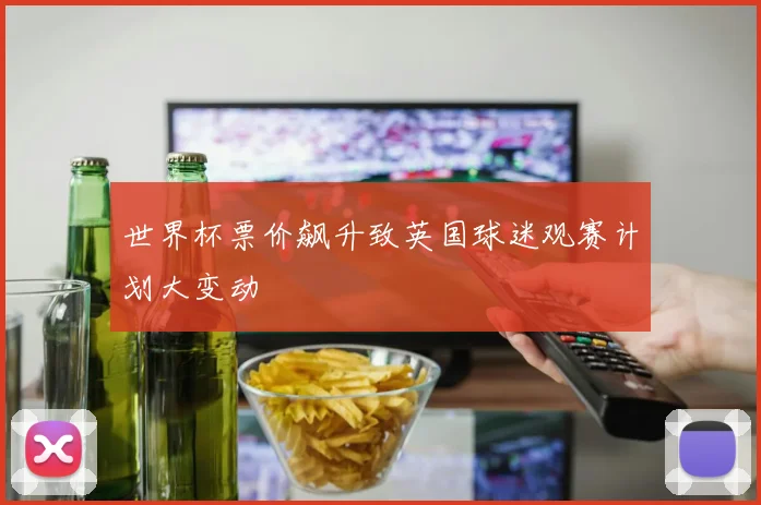 世界杯票价飙升致英国球迷观赛计划大变动