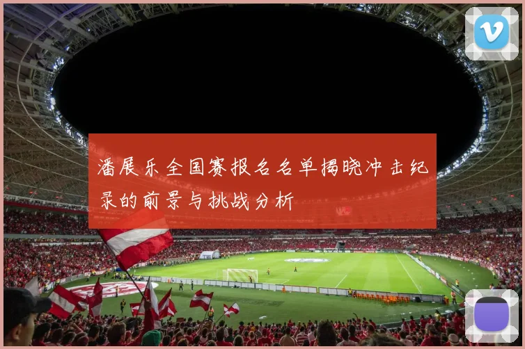 潘展乐全国赛报名名单揭晓冲击纪录的前景与挑战分析