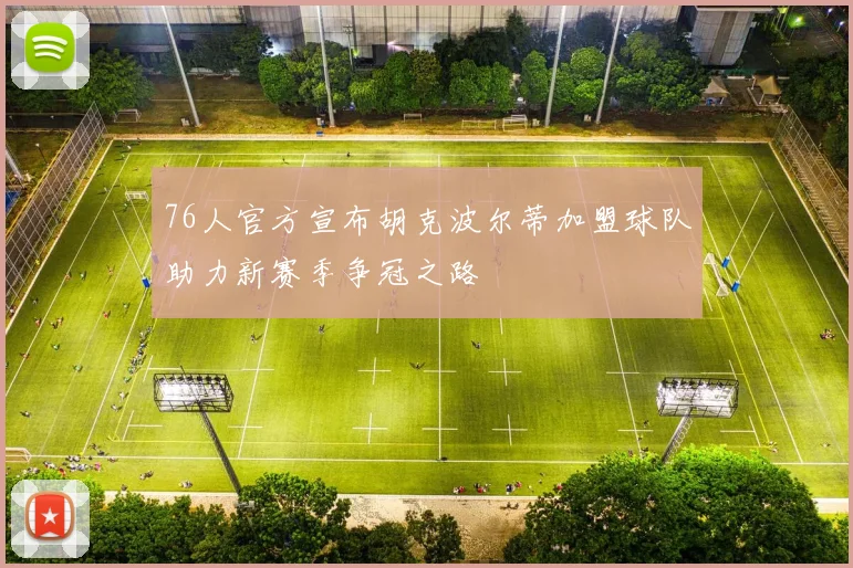 76人官方宣布胡克波尔蒂加盟球队助力新赛季争冠之路