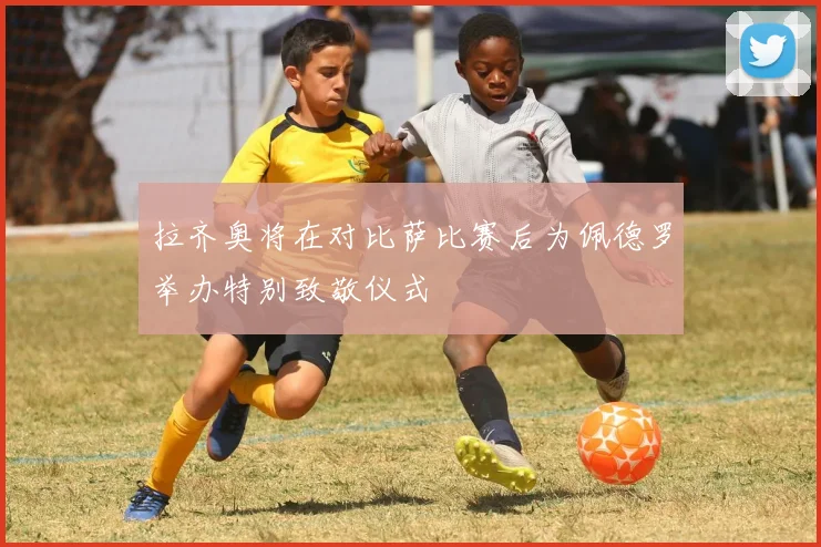 拉齐奥将在对比萨比赛后为佩德罗举办特别致敬仪式