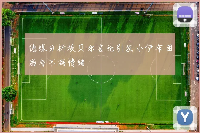德媒分析埃贝尔言论引发小伊布困惑与不满情绪
