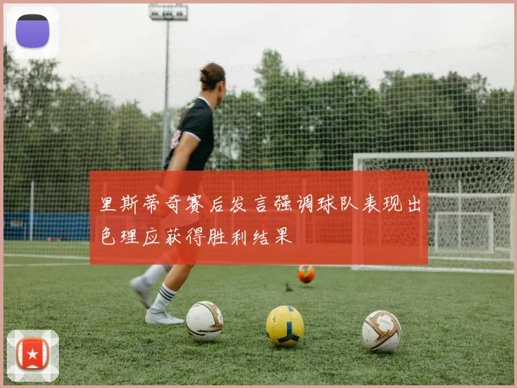 里斯蒂奇赛后发言强调球队表现出色理应获得胜利结果