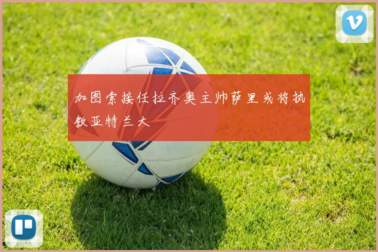 加图索接任拉齐奥主帅萨里或将执教亚特兰大