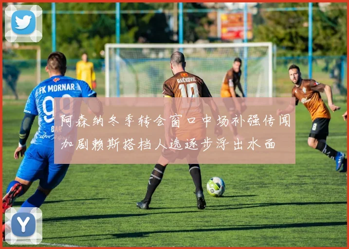阿森纳冬季转会窗口中场补强传闻加剧赖斯搭档人选逐步浮出水面