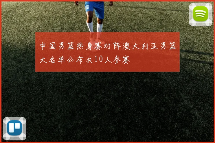 中国男篮热身赛对阵澳大利亚男篮大名单公布共10人参赛