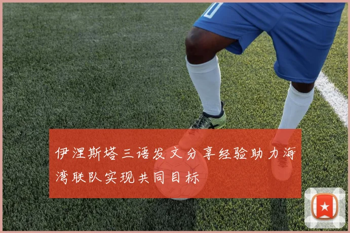 伊涅斯塔三语发文分享经验助力海湾联队实现共同目标