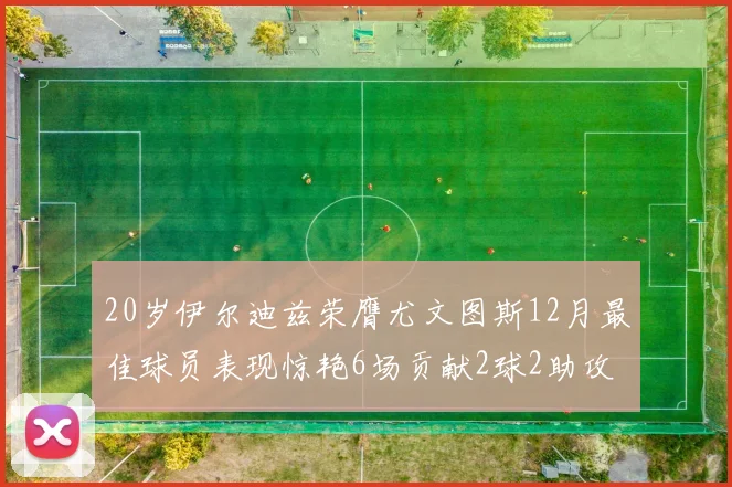 20岁伊尔迪兹荣膺尤文图斯12月最佳球员表现惊艳6场贡献2球2助攻